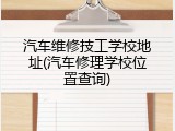 汽车维修技工学校地址(汽车修理学校位置查询)