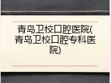 青岛卫校口腔医院(青岛卫校口腔专科医院)