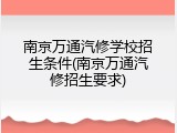 南京万通汽修学校招生条件(南京万通汽修招生要求)