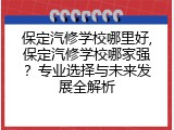 保定汽修学校哪里好,保定汽修学校哪家强？专业选择与未来发展全解析