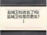盐城卫校改名了吗(盐城卫校是否更名？)