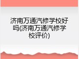 济南万通汽修学校好吗(济南万通汽修学校评价)