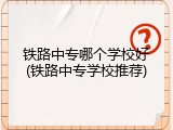 铁路中专哪个学校好(铁路中专学校推荐)