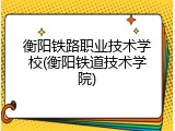 衡阳铁路职业技术学校(衡阳铁道技术学院)