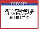 贵州省六枝特区职业技术学校(六枝特区职业技术学校)