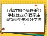石家庄哪个高铁乘务学校就业好(石家庄高铁乘务就业好学校)
