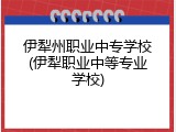 伊犁州职业中专学校(伊犁职业中等专业学校)