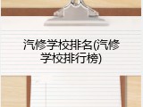 汽修学校排名(汽修学校排行榜)