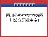 四川公办中专学校(四川公立职业中专)