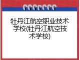 牡丹江航空职业技术学校(牡丹江航空技术学校)