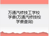 万通汽修技工学校 学费(万通汽修技校学费查询)