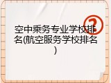 空中乘务专业学校排名(航空服务学校排名)