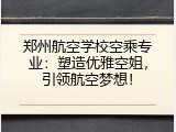 郑州航空学校空乘专业：塑造优雅空姐，引领航空梦想！