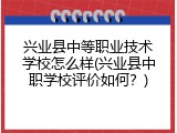 兴业县中等职业技术学校怎么样(兴业县中职学校评价如何？)
