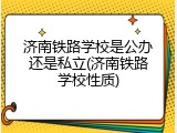 济南铁路学校是公办还是私立(济南铁路学校性质)