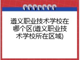 遵义职业技术学校在哪个区(遵义职业技术学校所在区域)