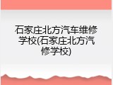 石家庄北方汽车维修学校(石家庄北方汽修学校)