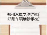 郑州汽车学校维修(郑州车辆维修学校)