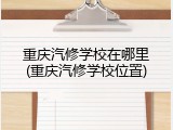 重庆汽修学校在哪里(重庆汽修学校位置)