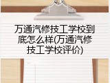 万通汽修技工学校到底怎么样(万通汽修技工学校评价)