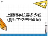 上厨师学校要多少钱(厨师学校费用查询)