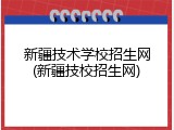 新疆技术学校招生网(新疆技校招生网)