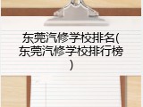 东莞汽修学校排名(东莞汽修学校排行榜)