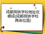 成都高铁学校地址在哪成(成都高铁学校具体位置)