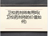 卫校药剂师有用吗(卫校药剂师的价值如何)