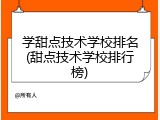 学甜点技术学校排名(甜点技术学校排行榜)