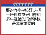 那的汽修学校好,选择一所拥有良好口碑和多年经验的汽修学校是非常重要的