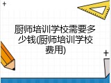 厨师培训学校需要多少钱(厨师培训学校费用)