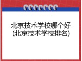 北京技术学校哪个好(北京技术学校排名)
