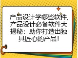 产品设计学哪些软件,产品设计必备软件大揭秘：助你打造出独具匠心的产品！