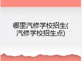 哪里汽修学校招生(汽修学校招生点)
