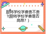 厨师学校学费贵不贵?(厨师学校学费是否高昂？)