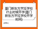 厦门新东方烹饪学校什么时候开学(厦门新东方烹饪学校开学时间)