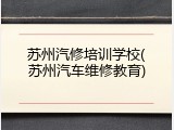 苏州汽修培训学校(苏州汽车维修教育)