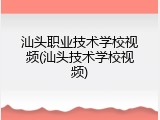 汕头职业技术学校视频(汕头技术学校视频)