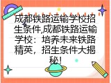 成都铁路运输学校招生条件,成都铁路运输学校：培养未来铁路精英，招生条件大揭秘！