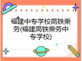 福建中专学校高铁乘务(福建高铁乘务中专学校)