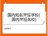 国内知名烹饪学校(国内烹饪名校)