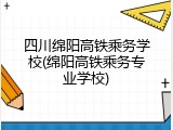 四川绵阳高铁乘务学校(绵阳高铁乘务专业学校)