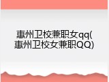 惠州卫校兼职女qq(惠州卫校女兼职QQ)