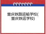 重庆铁路运输学校(重庆铁运学校)