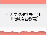 中职学校地铁专业(中职地铁专业教育)