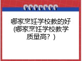 哪家烹饪学校教的好(哪家烹饪学校教学质量高？)