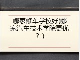 哪家修车学校好(哪家汽车技术学院更优？)