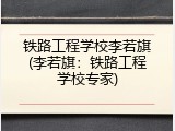 铁路工程学校李若旗(李若旗：铁路工程学校专家)