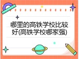 哪里的高铁学校比较好(高铁学校哪家强)
